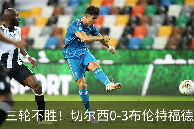 三轮不胜！切尔西0-3布伦特福德先赛掉第七 蓝军连续21场联赛丢球
